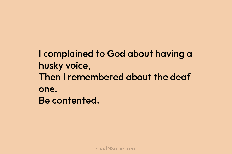 I complained to God about having a husky voice, Then I remembered about the deaf...