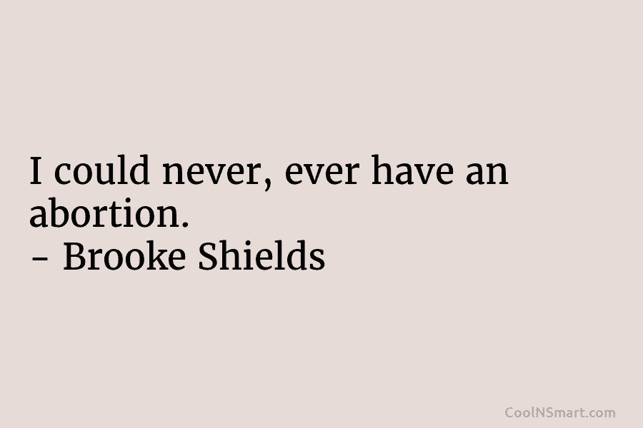 I could never, ever have an abortion. – Brooke Shields
