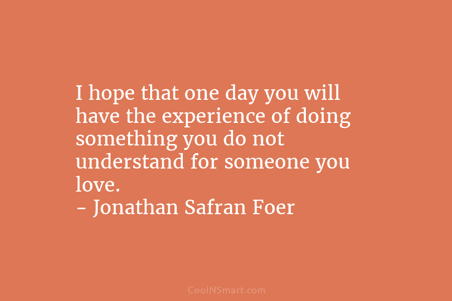 I hope that one day you will have the experience of doing something you do not understand for someone you...