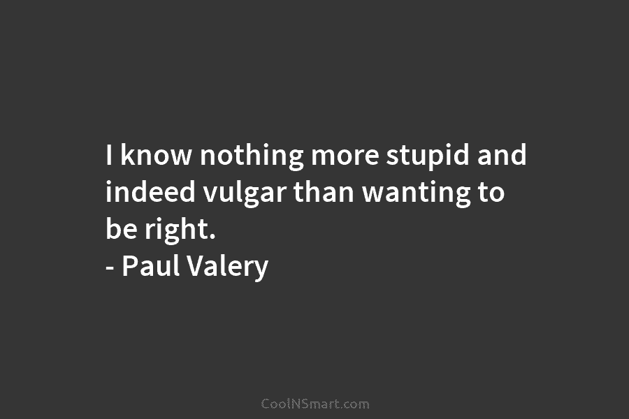 I know nothing more stupid and indeed vulgar than wanting to be right. – Paul...