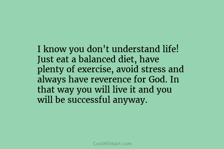 I know you don’t understand life! Just eat a balanced diet, have plenty of exercise, avoid stress and always have...