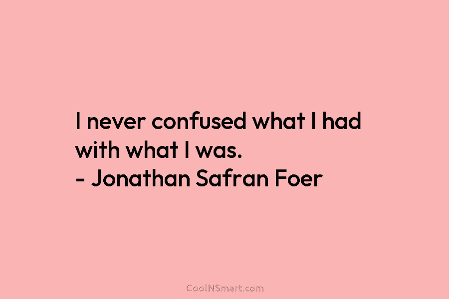I never confused what I had with what I was. – Jonathan Safran Foer