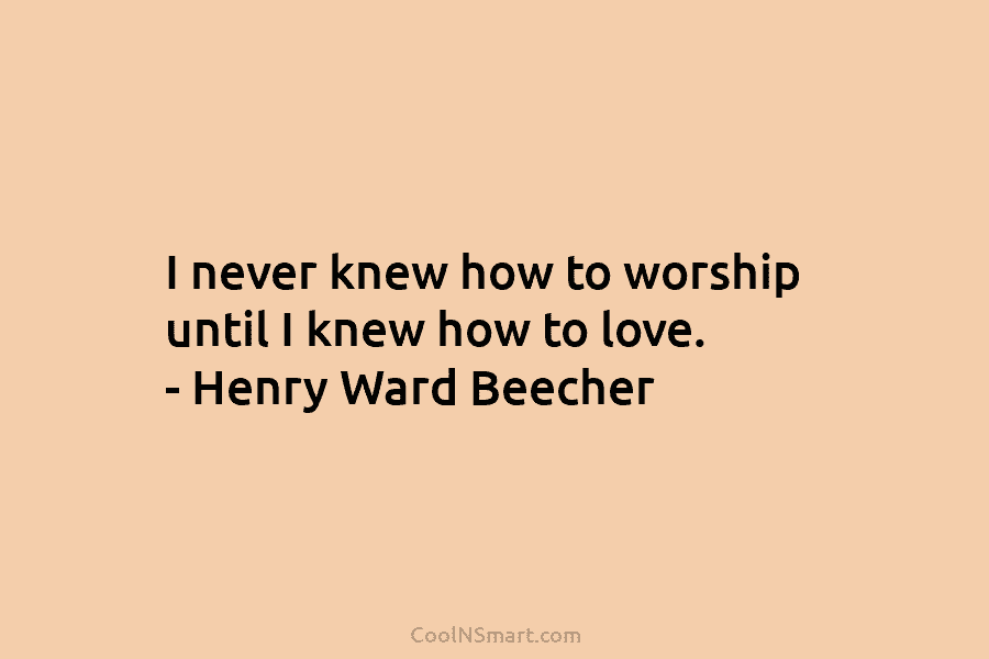 I never knew how to worship until I knew how to love. – Henry Ward...