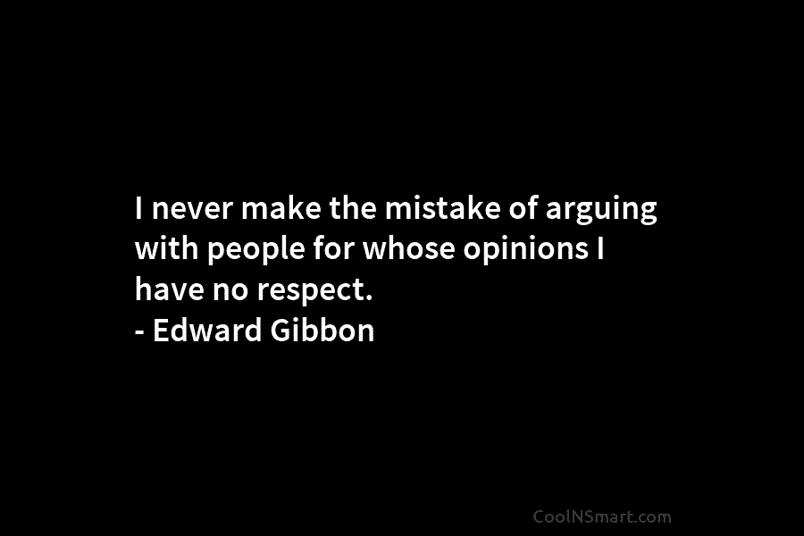 I never make the mistake of arguing with people for whose opinions I have no respect. – Edward Gibbon