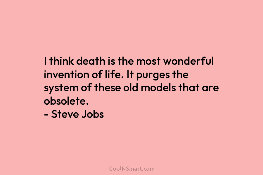 I think death is the most wonderful invention of life. It purges the system of these old models that are...