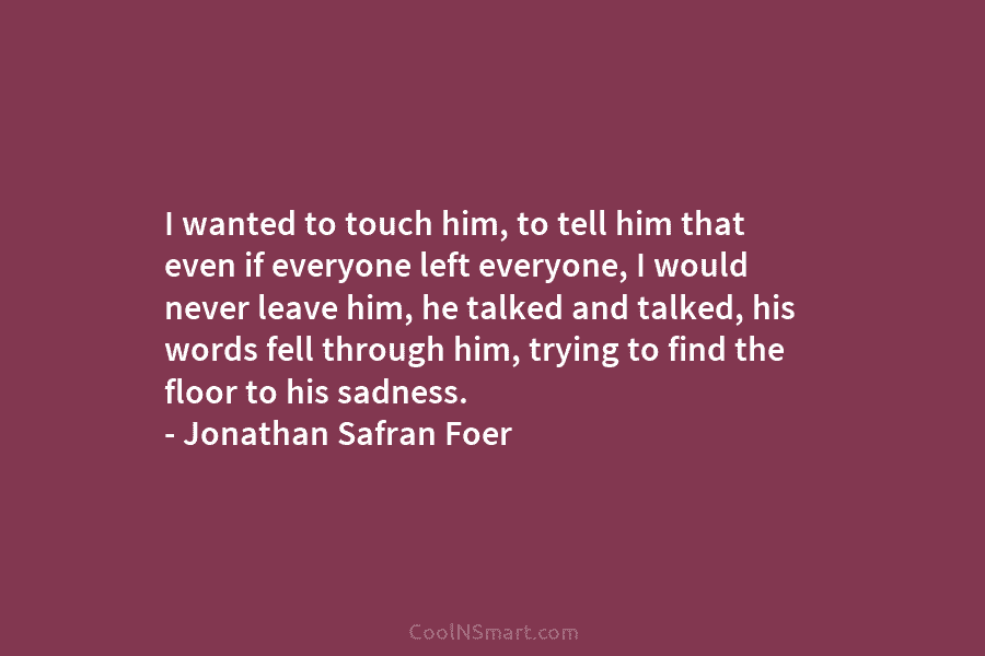 I wanted to touch him, to tell him that even if everyone left everyone, I...