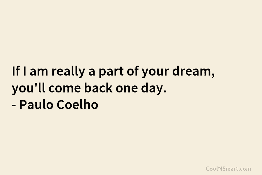 If I am really a part of your dream, you’ll come back one day. – Paulo Coelho