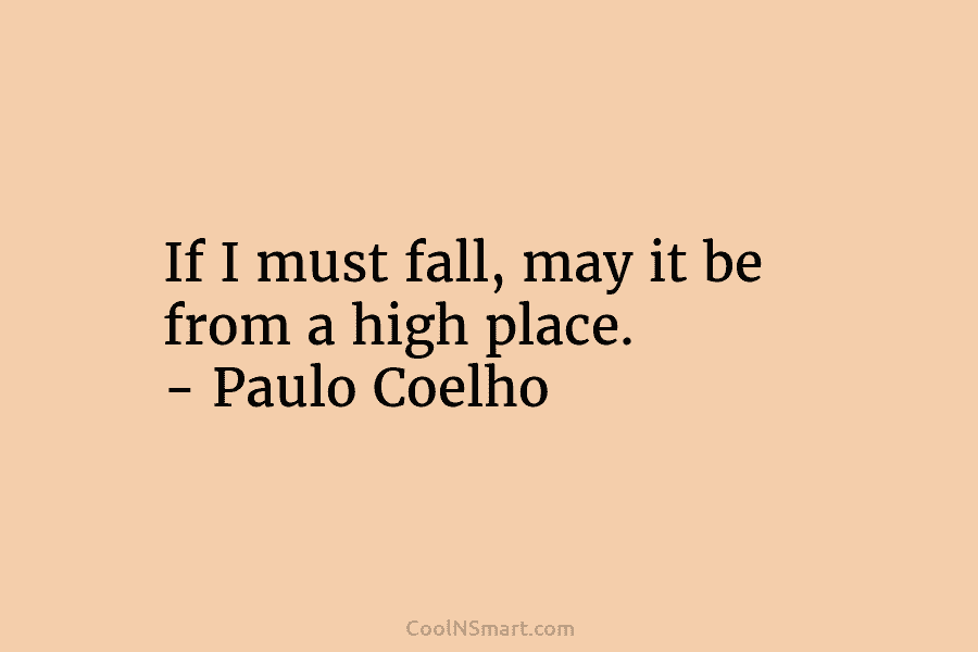 If I must fall, may it be from a high place. – Paulo Coelho