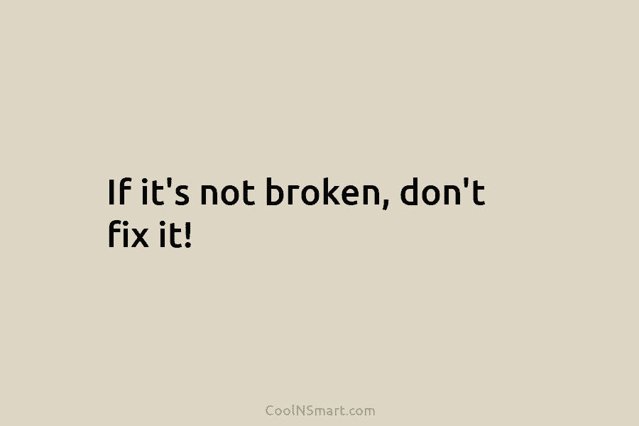 If it’s not broken, don’t fix it!