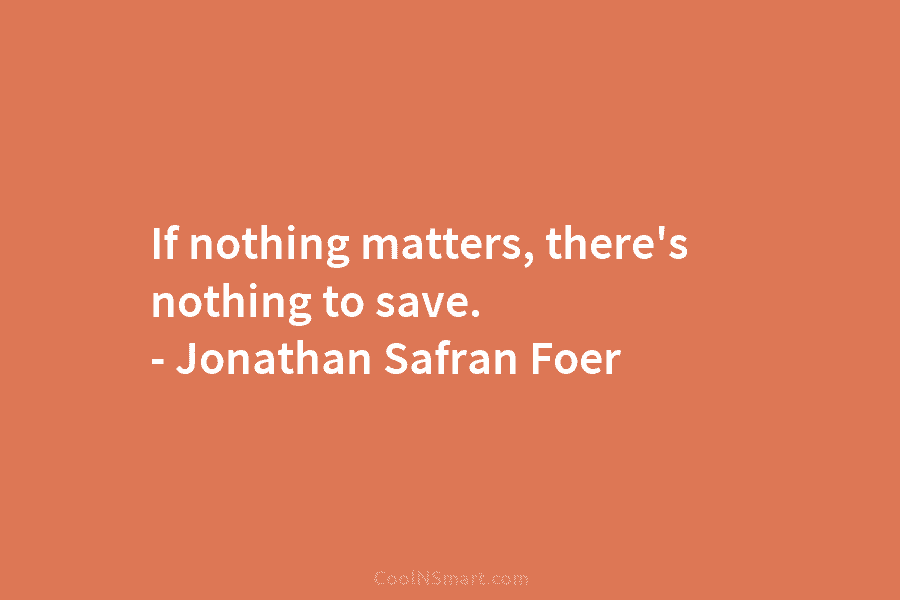 If nothing matters, there’s nothing to save. – Jonathan Safran Foer