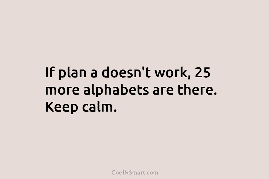 If plan a doesn’t work, 25 more alphabets are there. Keep calm.