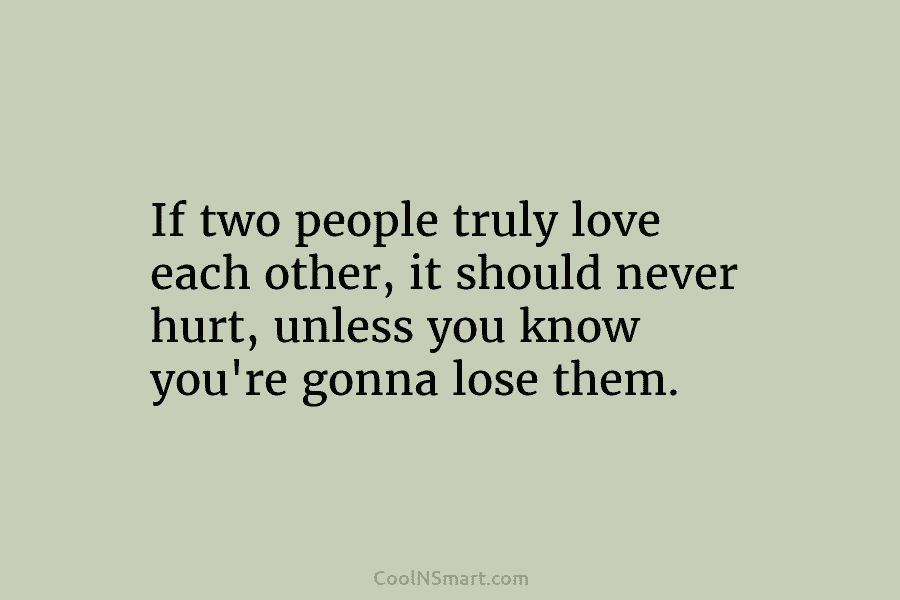 If two people truly love each other, it should never hurt, unless you know you’re...