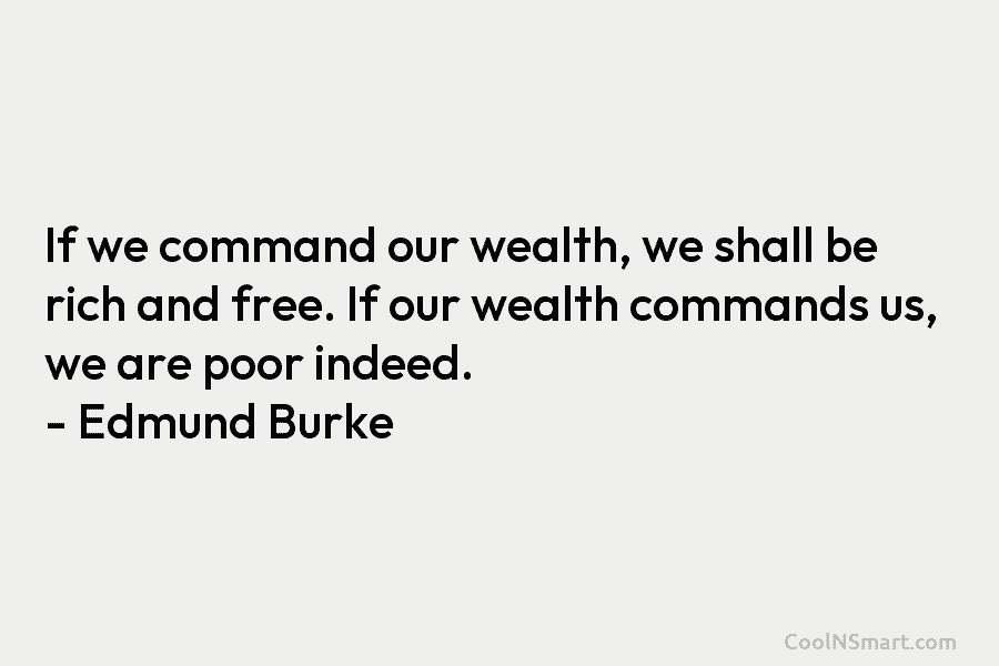 If we command our wealth, we shall be rich and free. If our wealth commands us, we are poor indeed....