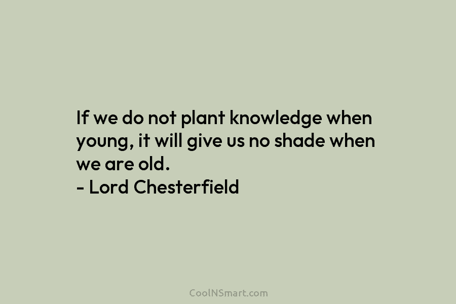 If we do not plant knowledge when young, it will give us no shade when we are old. – Lord...