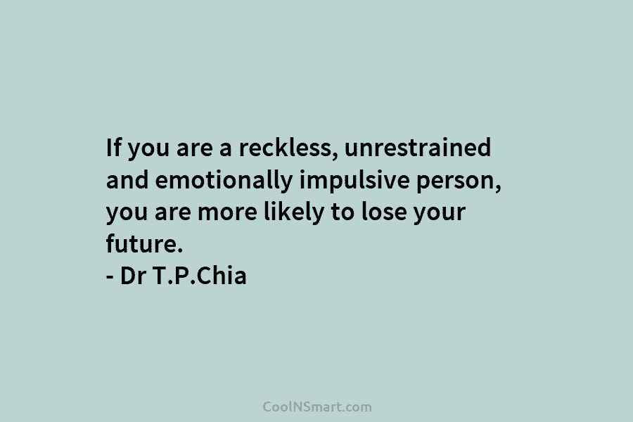 If you are a reckless, unrestrained and emotionally impulsive person, you are more likely to lose your future. – Dr...
