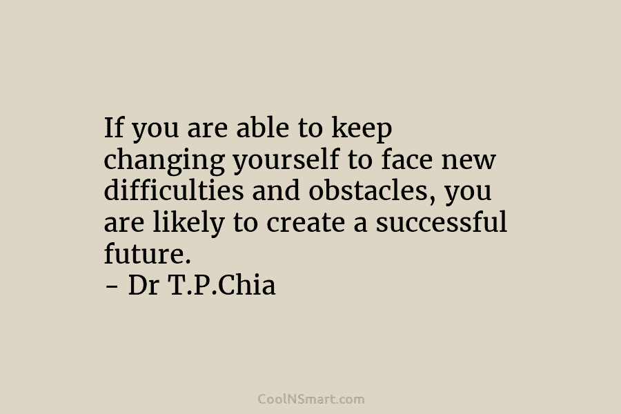 If you are able to keep changing yourself to face new difficulties and obstacles, you are likely to create a...