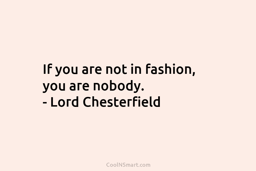 If you are not in fashion, you are nobody. – Lord Chesterfield