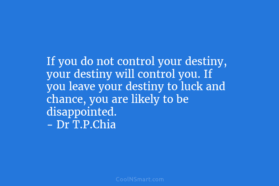 If you do not control your destiny, your destiny will control you. If you leave your destiny to luck and...