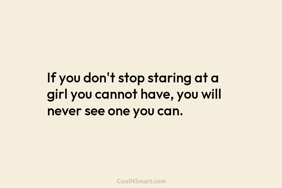 If you don’t stop staring at a girl you cannot have, you will never see one you can.