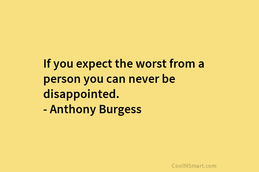 If you expect the worst from a person you can never be disappointed. – Anthony Burgess