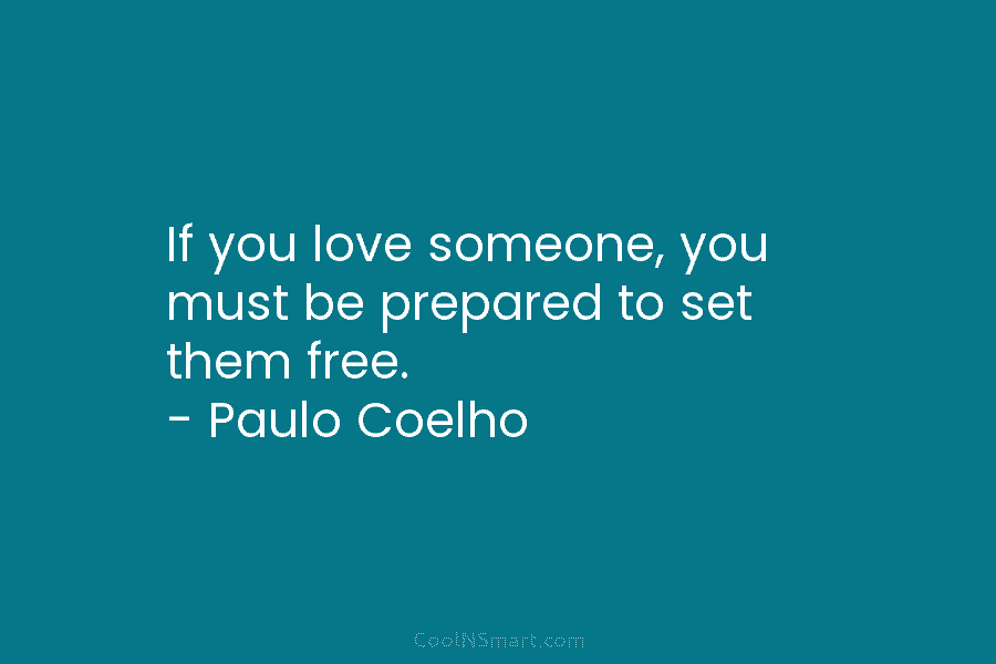 If you love someone, you must be prepared to set them free. – Paulo Coelho
