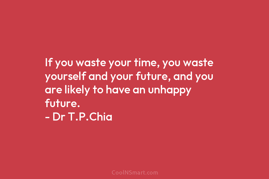 If you waste your time, you waste yourself and your future, and you are likely to have an unhappy future....