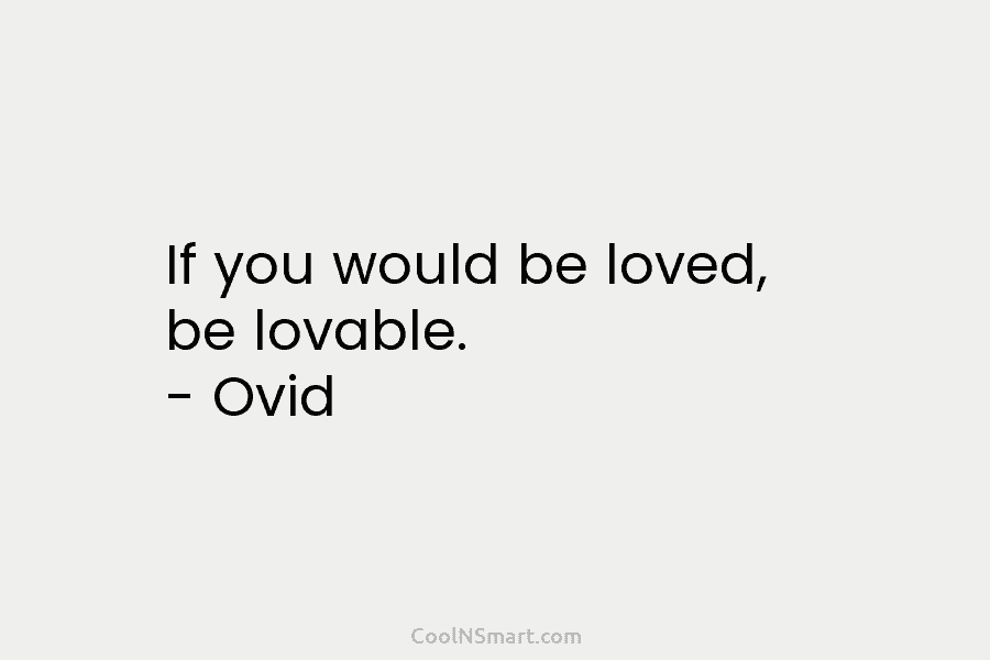 If you would be loved, be lovable. – Ovid