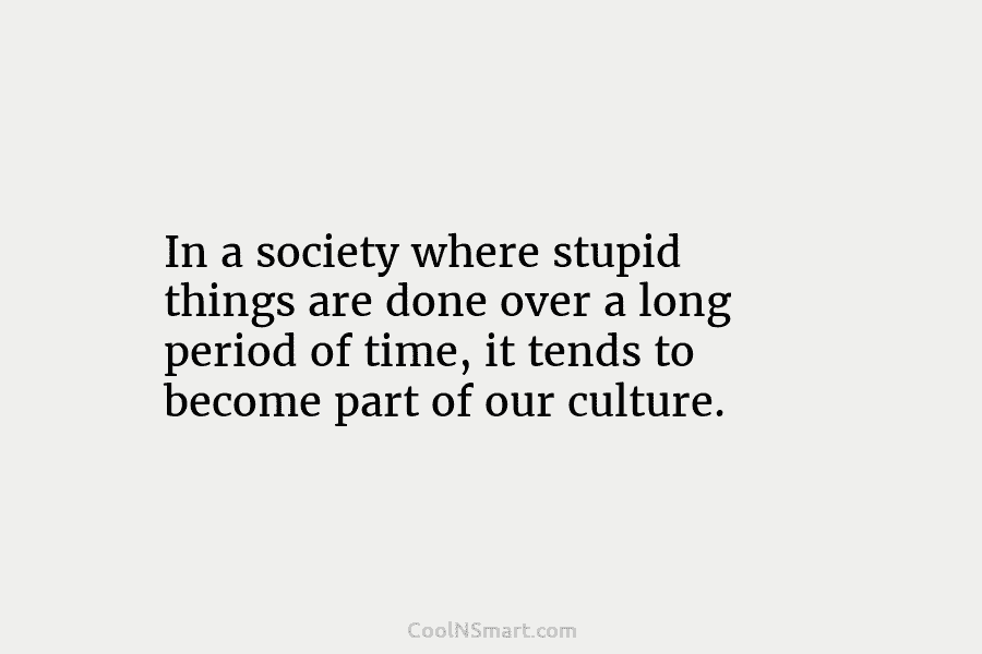 In a society where stupid things are done over a long period of time, it...