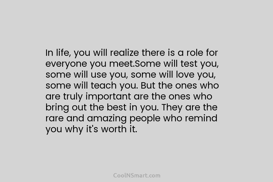 In life, you will realize there is a role for everyone you meet.Some will test you, some will use you,...