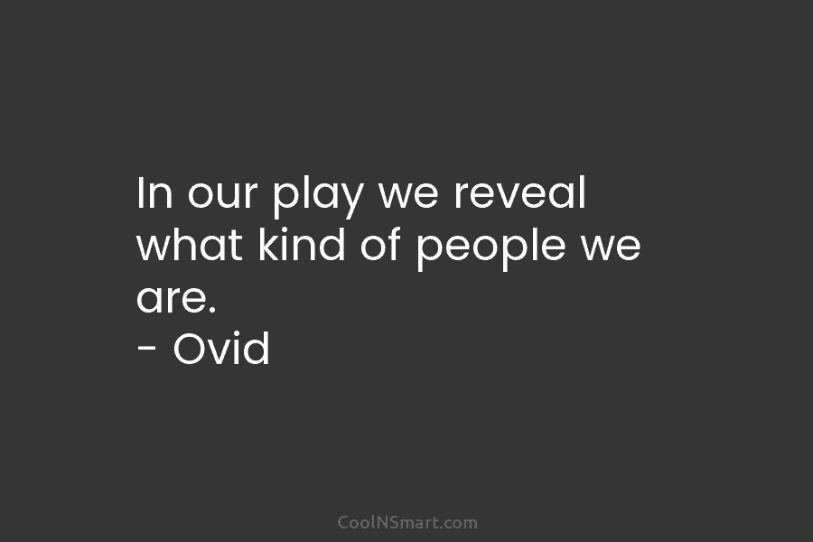 In our play we reveal what kind of people we are. – Ovid