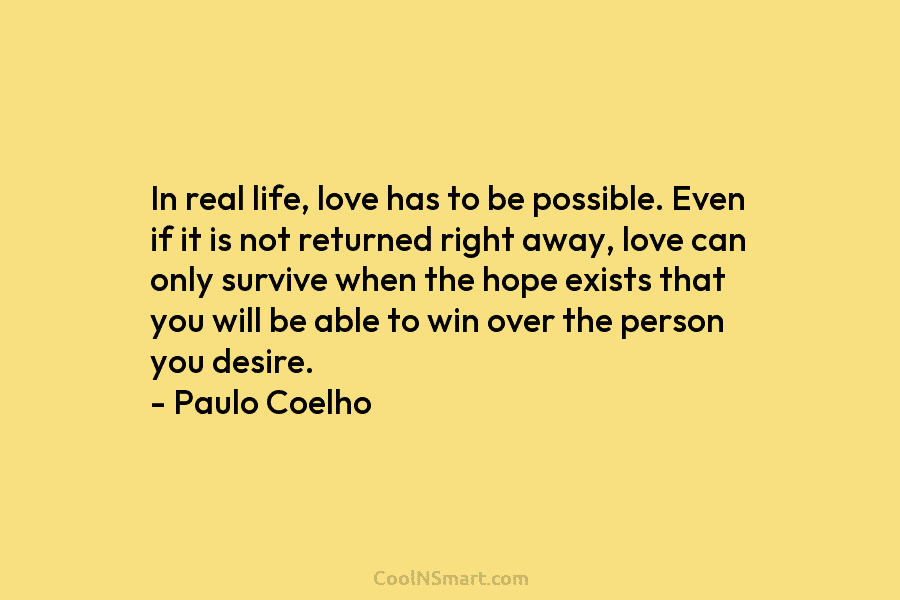 In real life, love has to be possible. Even if it is not returned right away, love can only survive...