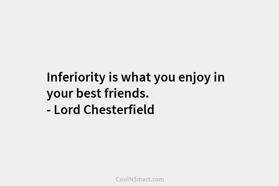 Inferiority is what you enjoy in your best friends. – Lord Chesterfield