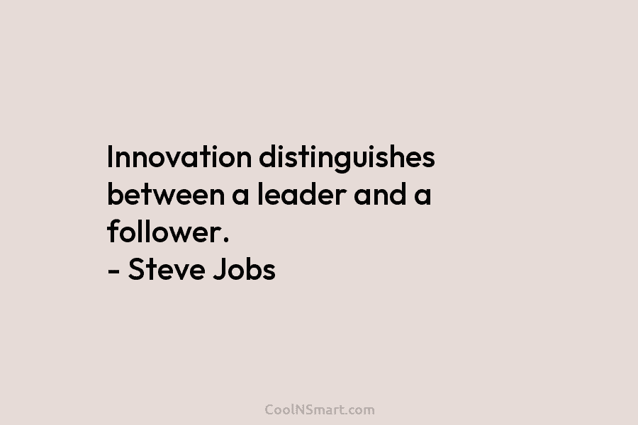 Innovation distinguishes between a leader and a follower. – Steve Jobs