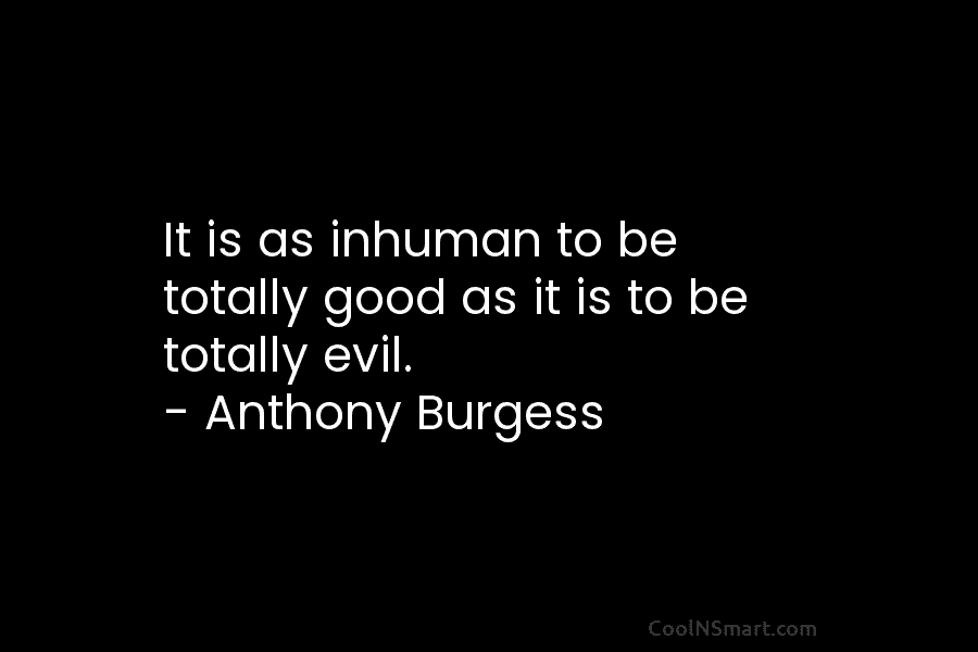It is as inhuman to be totally good as it is to be totally evil....