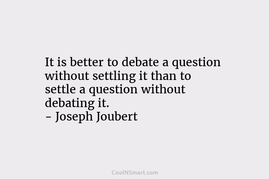It is better to debate a question without settling it than to settle a question...