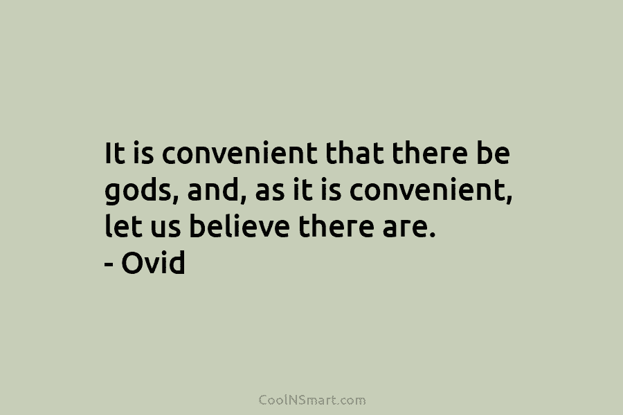 It is convenient that there be gods, and, as it is convenient, let us believe...