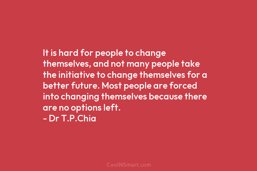 It is hard for people to change themselves, and not many people take the initiative...