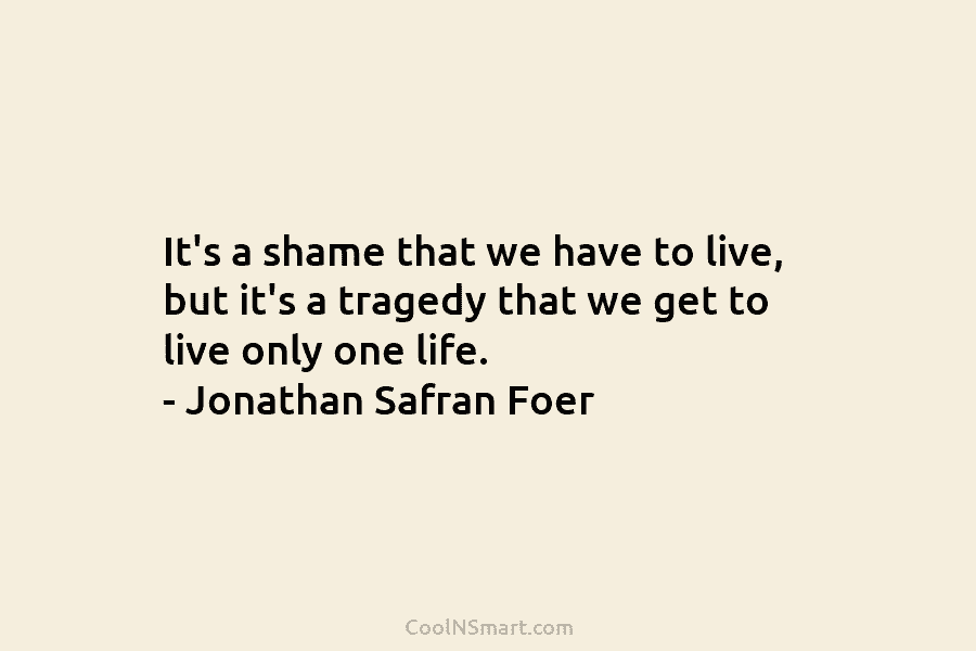 It’s a shame that we have to live, but it’s a tragedy that we get...
