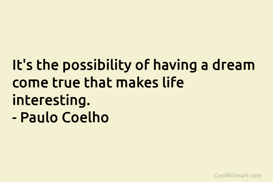 It’s the possibility of having a dream come true that makes life interesting. – Paulo Coelho