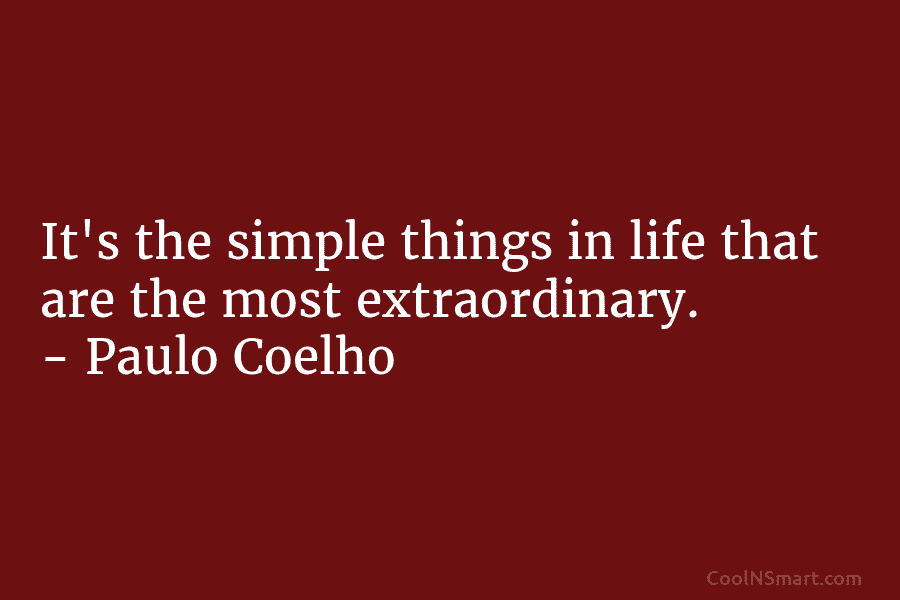It’s the simple things in life that are the most extraordinary. – Paulo Coelho