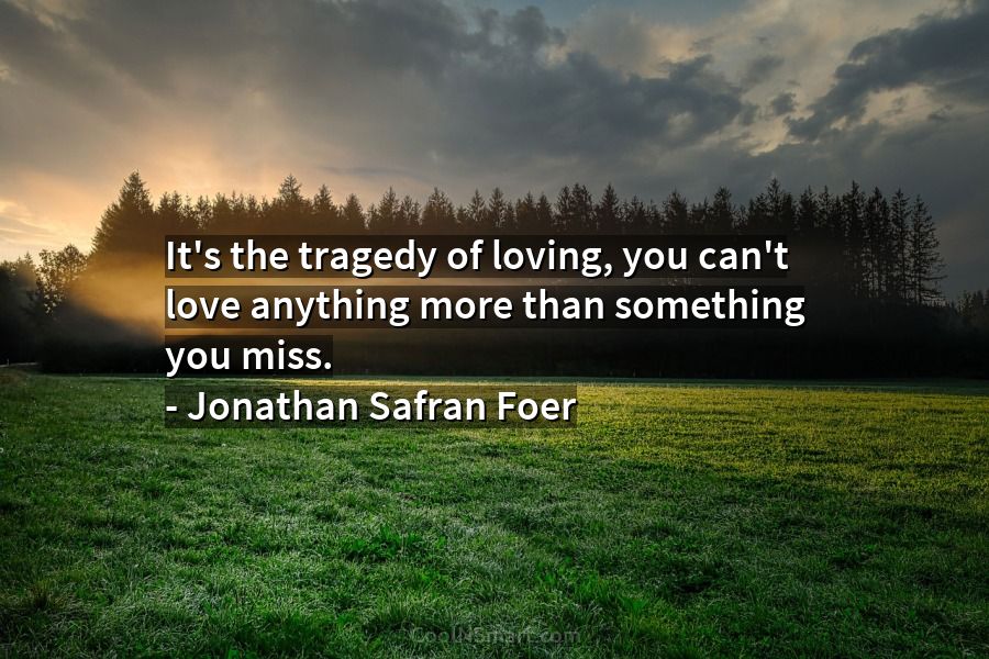 Jonathan Safran Foer Quote: It's the tragedy of loving, you can't love  anything more than something... - CoolNSmart