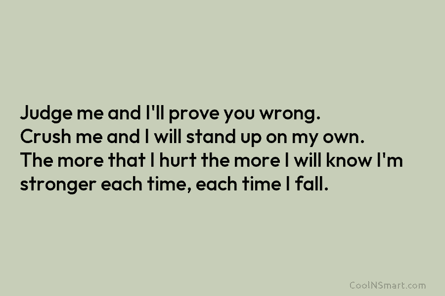 Judge me and I’ll prove you wrong. Crush me and I will stand up on my own. The more that...
