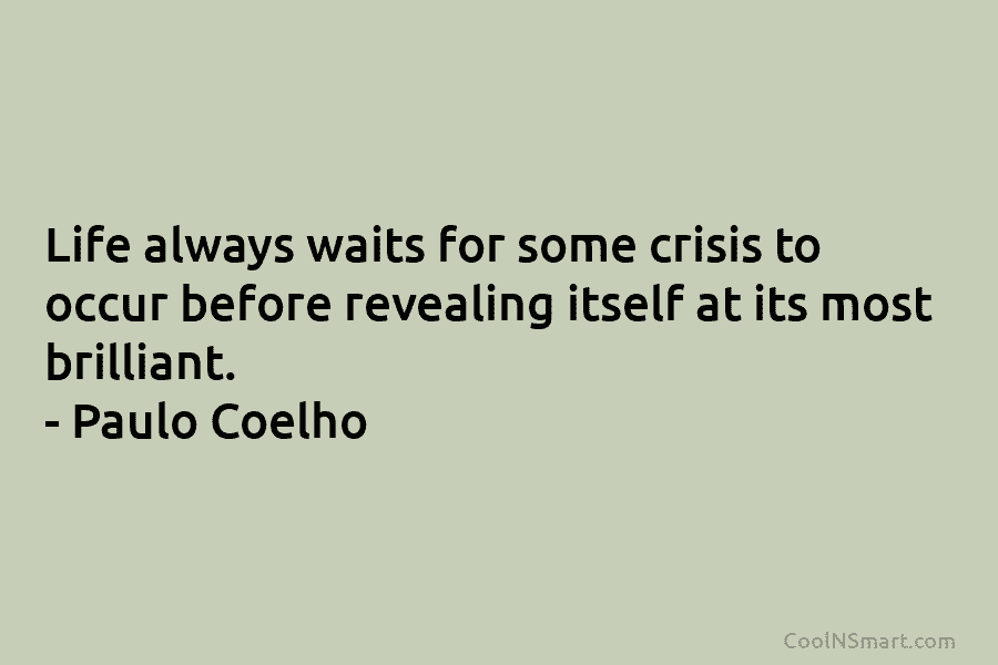 Life always waits for some crisis to occur before revealing itself at its most brilliant....