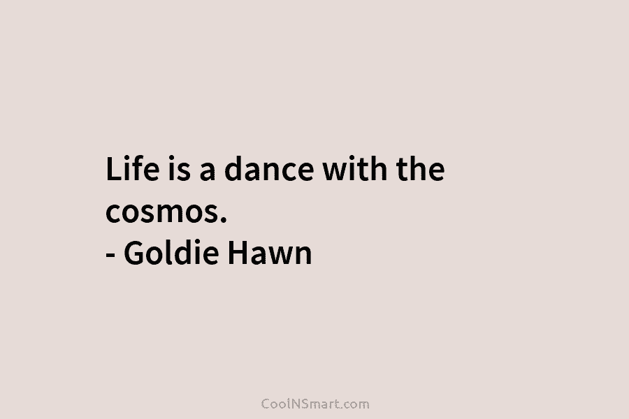 Life is a dance with the cosmos. – Goldie Hawn