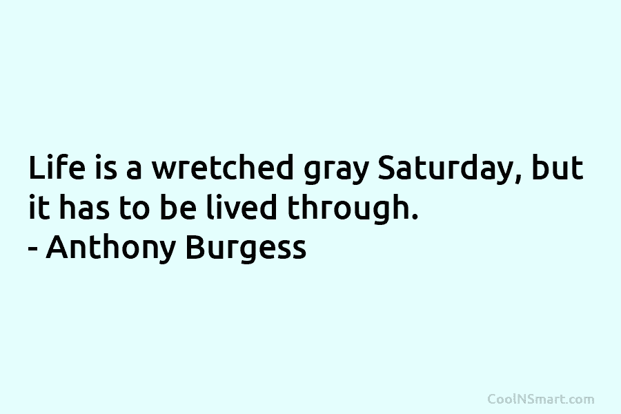 Life is a wretched gray Saturday, but it has to be lived through. – Anthony...