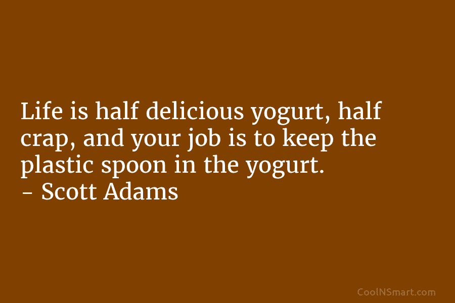 Life is half delicious yogurt, half crap, and your job is to keep the plastic spoon in the yogurt. –...