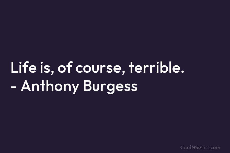 Life is, of course, terrible. – Anthony Burgess