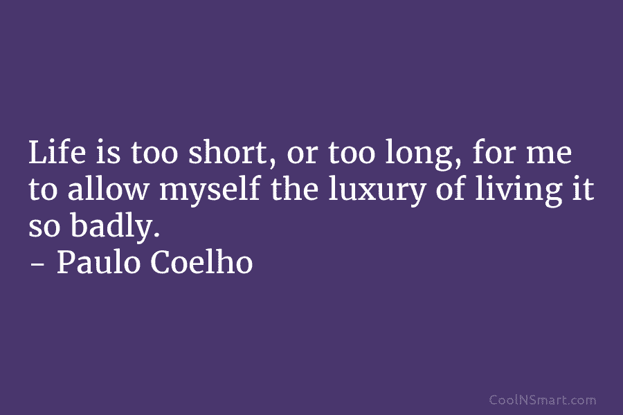Life is too short, or too long, for me to allow myself the luxury of...