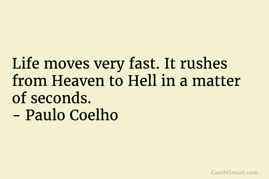 Life moves very fast. It rushes from Heaven to Hell in a matter of seconds. – Paulo Coelho