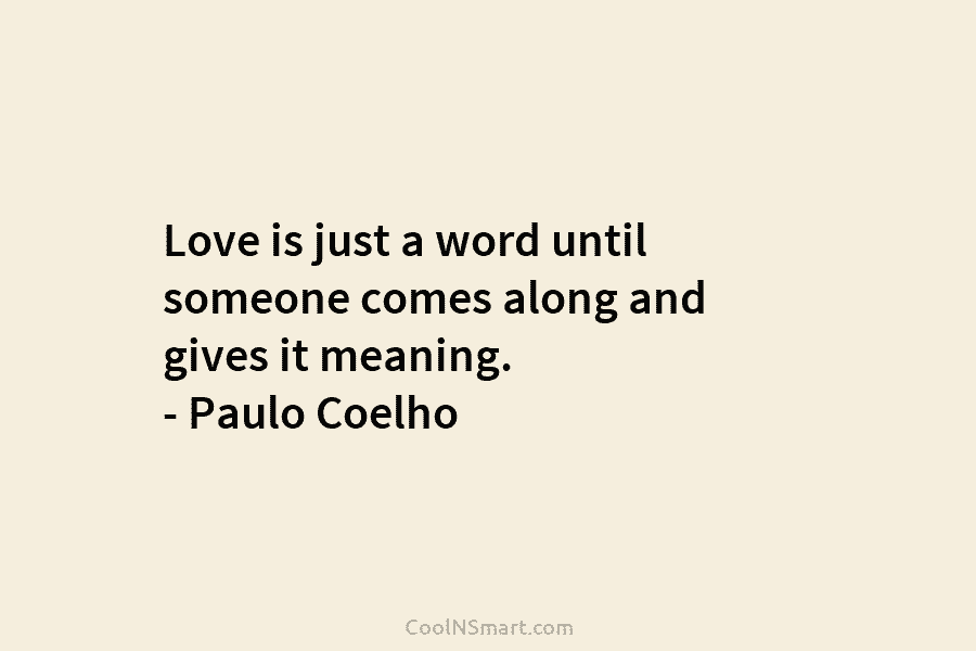 Love is just a word until someone comes along and gives it meaning. – Paulo Coelho